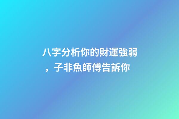 八字分析你的財運強弱，子非魚師傅告訴你
